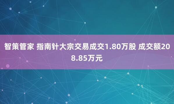 智策管家 指南针大宗交易成交1.80万股 成交额208.85万元