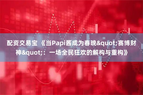 配资交易宝 《当Papi酱成为春晚"赛博财神"：一场全民狂欢的解构与重构》