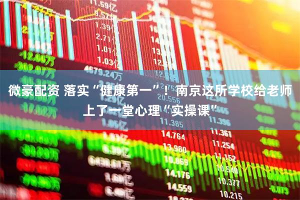 微豪配资 落实“健康第一”！南京这所学校给老师上了一堂心理“实操课”
