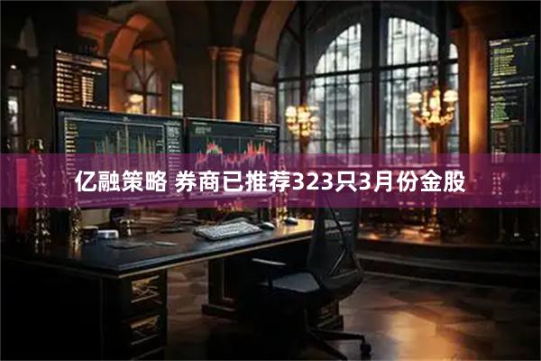 亿融策略 券商已推荐323只3月份金股