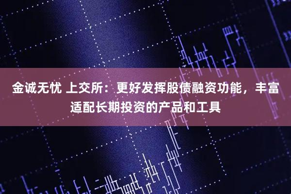 金诚无忧 上交所：更好发挥股债融资功能，丰富适配长期投资的产品和工具