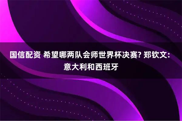 国信配资 希望哪两队会师世界杯决赛? 郑钦文: 意大利和西班牙
