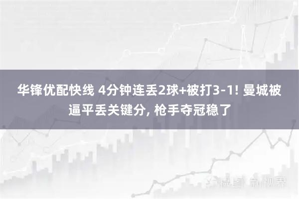 华锋优配快线 4分钟连丢2球+被打3-1! 曼城被逼平丢关键分, 枪手夺冠稳了