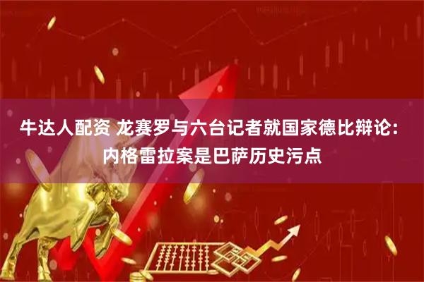 牛达人配资 龙赛罗与六台记者就国家德比辩论: 内格雷拉案是巴萨历史污点